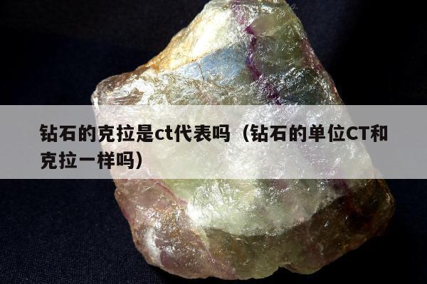 钻石的克拉是ct代表吗，钻石的单位CT和克拉一样吗