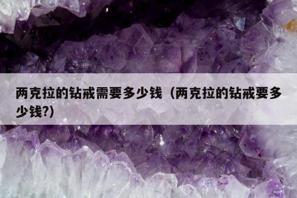 两克拉的钻戒需要多少钱，两克拉的钻戒要多少钱?