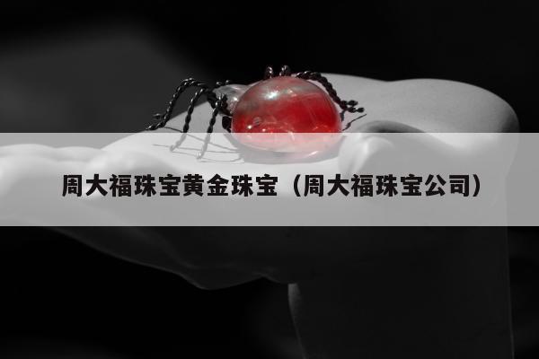 周大福珠宝黄金珠宝，周大福珠宝公司