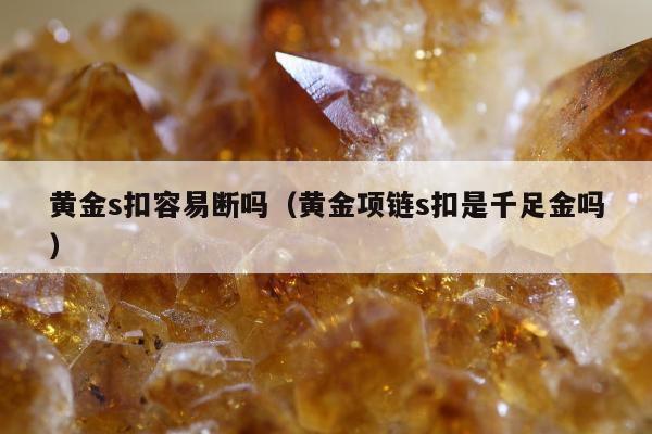 黄金s扣容易断吗，黄金项链s扣是千足金吗