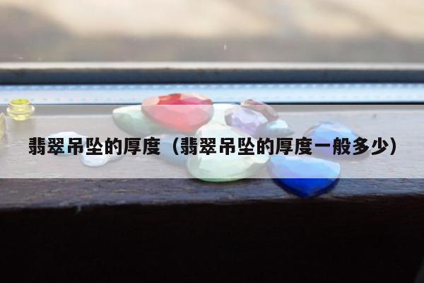 翡翠吊坠的厚度，翡翠吊坠的厚度一般多少