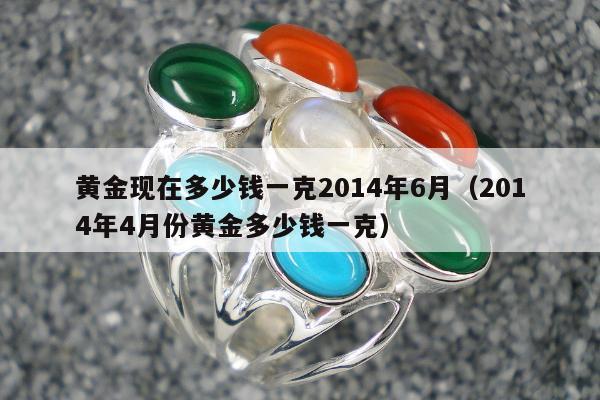 黄金现在多少钱一克2014年6月，2014年4月份黄金多少钱一克