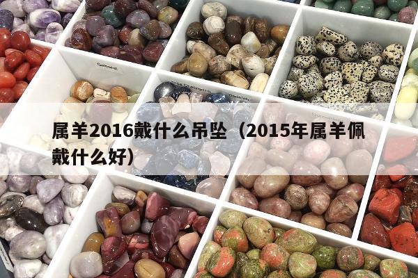 属羊2016戴什么吊坠，2015年属羊佩戴什么好