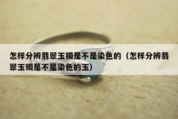 怎样分辨翡翠玉镯是不是染色的，怎样分辨翡翠玉镯是不是染色的玉