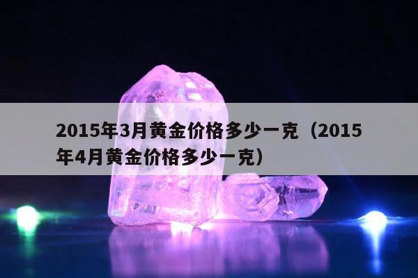 015年3月黄金价格多少一克，2015年4月黄金价格多少一克"