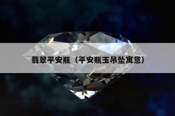 翡翠平安瓶，平安瓶玉吊坠寓意