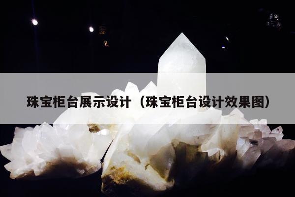 珠宝柜台展示设计，珠宝柜台设计效果图