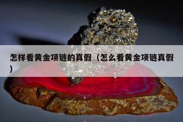 怎样看黄金项链的真假，怎么看黄金项链真假