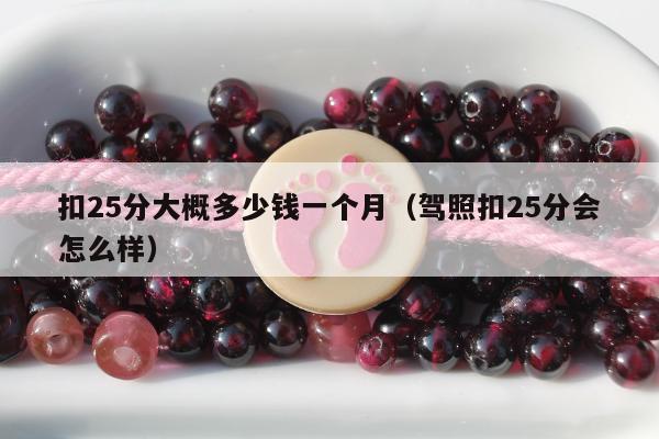 扣25分大概多少钱一个月，驾照扣25分会怎么样