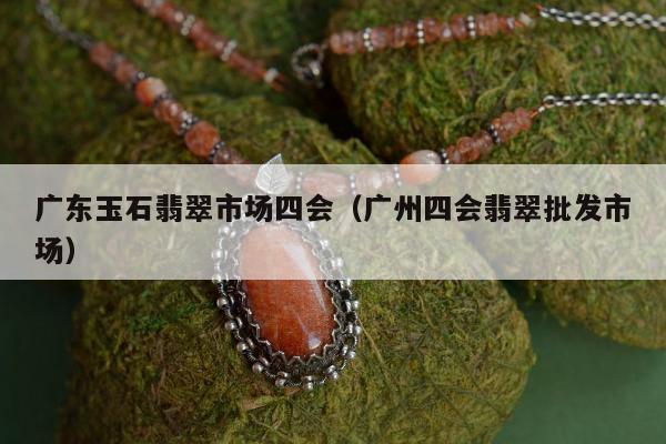 广东玉石翡翠市场四会，广州四会翡翠批发市场
