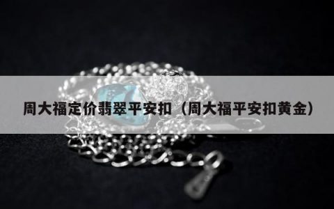 周大福定价翡翠平安扣，周大福平安扣黄金