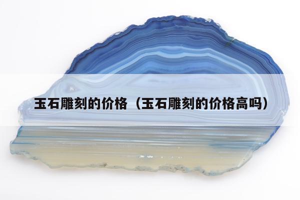 玉石雕刻的价格，玉石雕刻的价格高吗