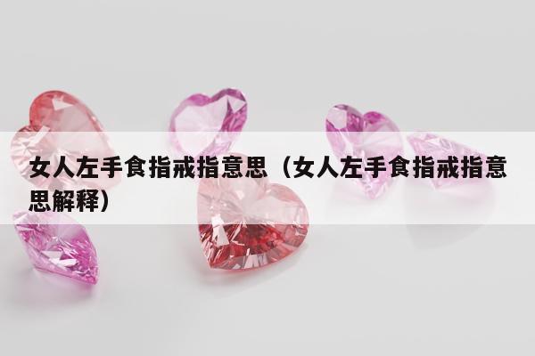 女人左手食指戒指意思，女人左手食指戒指意思解释