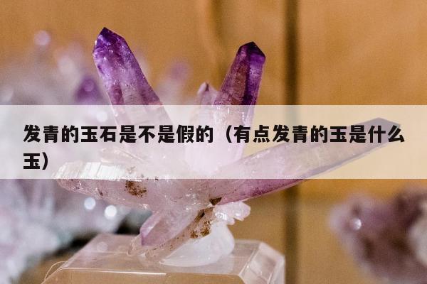 发青的玉石是不是假的，有点发青的玉是什么玉