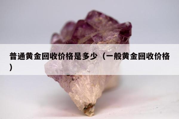 普通黄金回收价格是多少，一般黄金回收价格