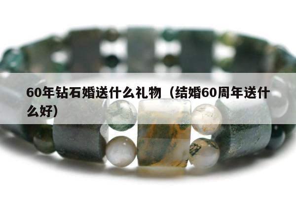 0年钻石婚送什么礼物，结婚60周年送什么好"