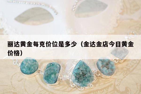 丽达黄金每克价位是多少，金达金店今日黄金价格