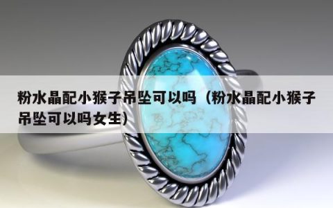 粉水晶配小猴子吊坠可以吗，粉水晶配小猴子吊坠可以吗女生