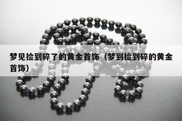 梦见捡到碎了的黄金首饰，梦到捡到碎的黄金首饰