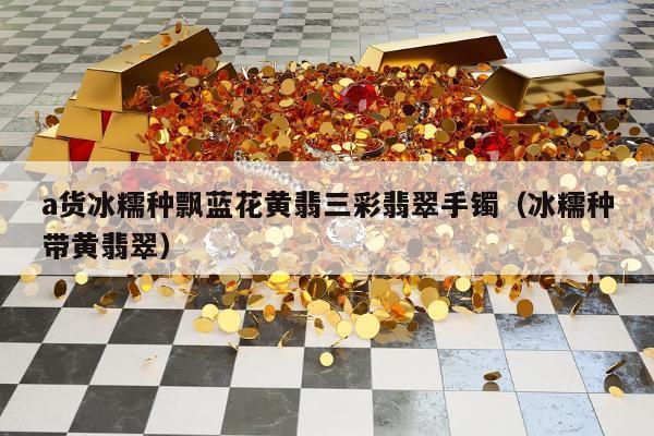 a货冰糯种飘蓝花黄翡三彩翡翠手镯，冰糯种带黄翡翠