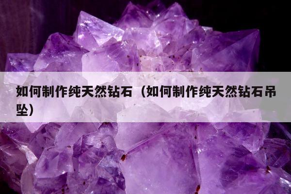如何制作纯天然钻石，如何制作纯天然钻石吊坠