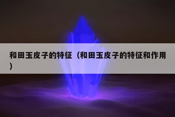 和田玉皮子的特征，和田玉皮子的特征和作用