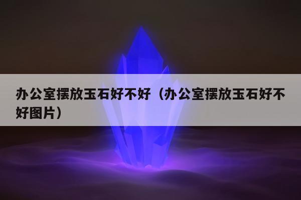 办公室摆放玉石好不好，办公室摆放玉石好不好图片