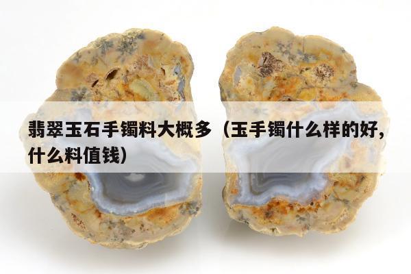 翡翠玉石手镯料大概多，玉手镯什么样的好,什么料值钱