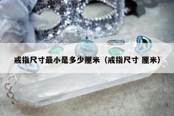 戒指尺寸最小是多少厘米，戒指尺寸 厘米