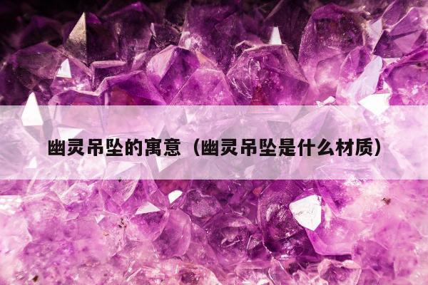 幽灵吊坠的寓意，幽灵吊坠是什么材质