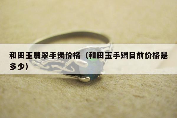 和田玉翡翠手镯价格，和田玉手镯目前价格是多少