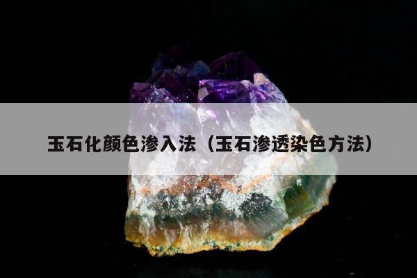 玉石化颜色渗入法，玉石渗透染色方法