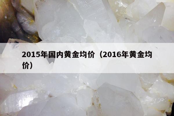 015年国内黄金均价，2016年黄金均价"