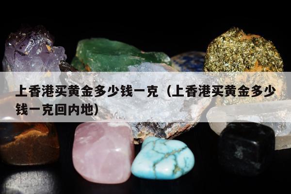 上香港买黄金多少钱一克，上香港买黄金多少钱一克回内地