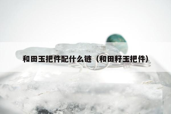 和田玉把件配什么链，和田籽玉把件