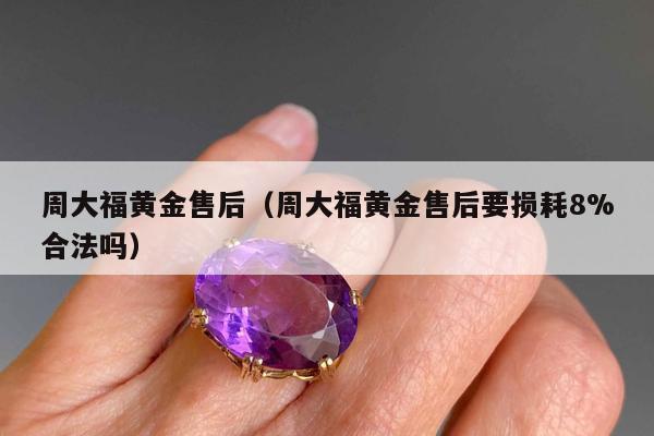 周大福黄金售后，周大福黄金售后要损耗8%合法吗
