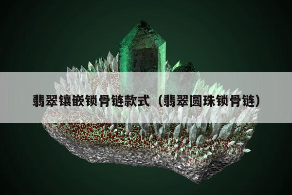 翡翠镶嵌锁骨链款式，翡翠圆珠锁骨链