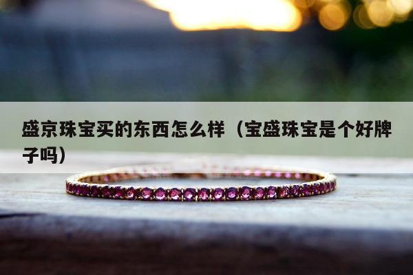盛京珠宝买的东西怎么样，宝盛珠宝是个好牌子吗