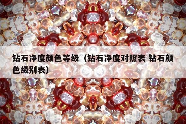 钻石净度颜色等级，钻石净度对照表 钻石颜色级别表