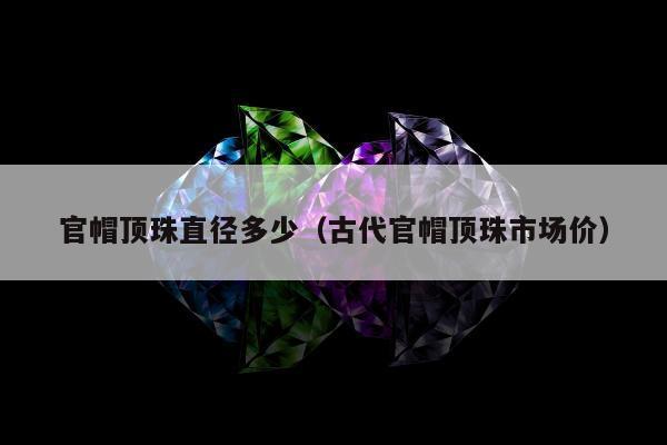 官帽顶珠直径多少，古代官帽顶珠市场价