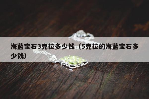海蓝宝石3克拉多少钱，5克拉的海蓝宝石多少钱