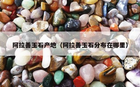 阿拉善玉石产地，阿拉善玉石分布在哪里