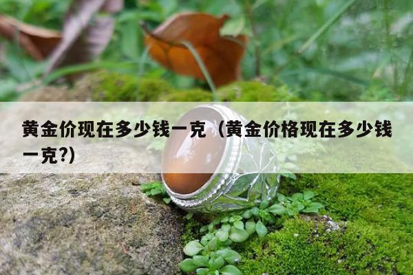 黄金价现在多少钱一克，黄金价格现在多少钱一克?