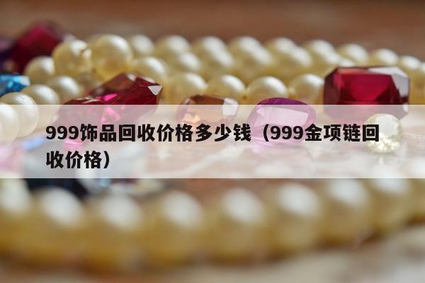 99饰品回收价格多少钱，999金项链回收价格"
