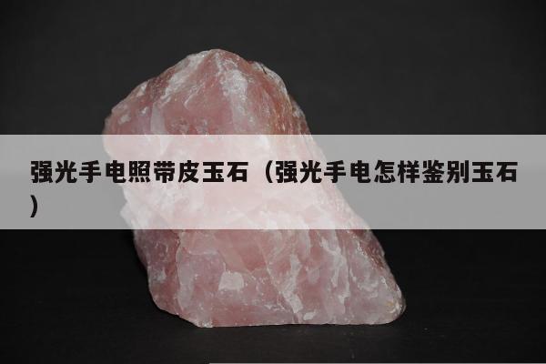 强光手电照带皮玉石，强光手电怎样鉴别玉石