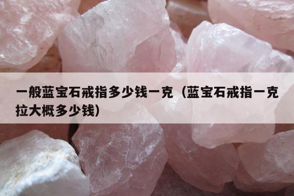 一般蓝宝石戒指多少钱一克，蓝宝石戒指一克拉大概多少钱