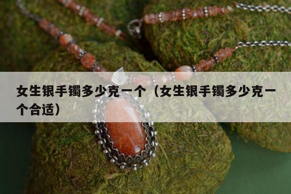 女生银手镯多少克一个，女生银手镯多少克一个合适