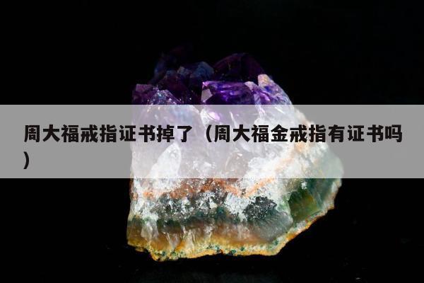 周大福戒指证书掉了，周大福金戒指有证书吗