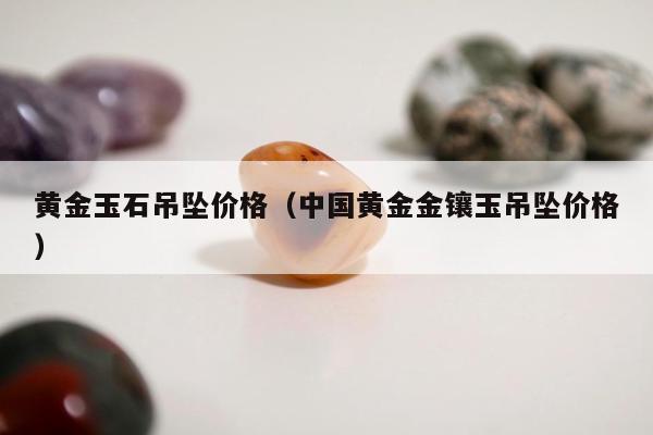 黄金玉石吊坠价格，中国黄金金镶玉吊坠价格