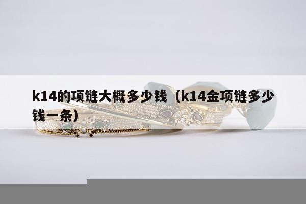 k14的项链大概多少钱，k14金项链多少钱一条